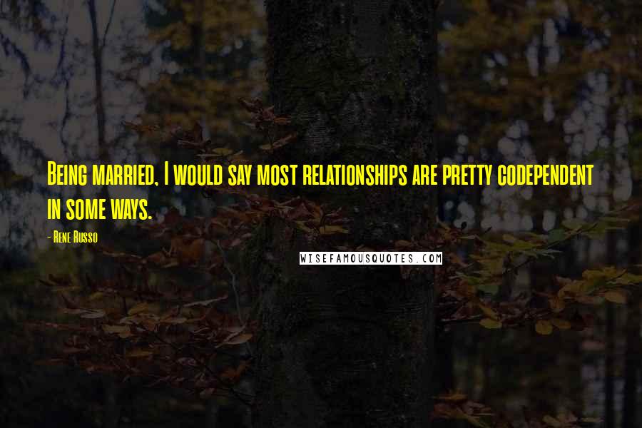 Rene Russo Quotes: Being married, I would say most relationships are pretty codependent in some ways.
