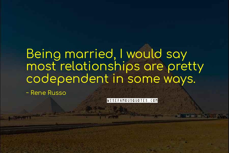 Rene Russo Quotes: Being married, I would say most relationships are pretty codependent in some ways.