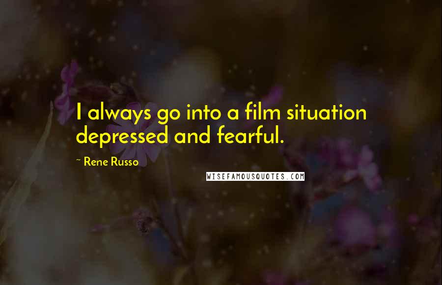 Rene Russo Quotes: I always go into a film situation depressed and fearful.