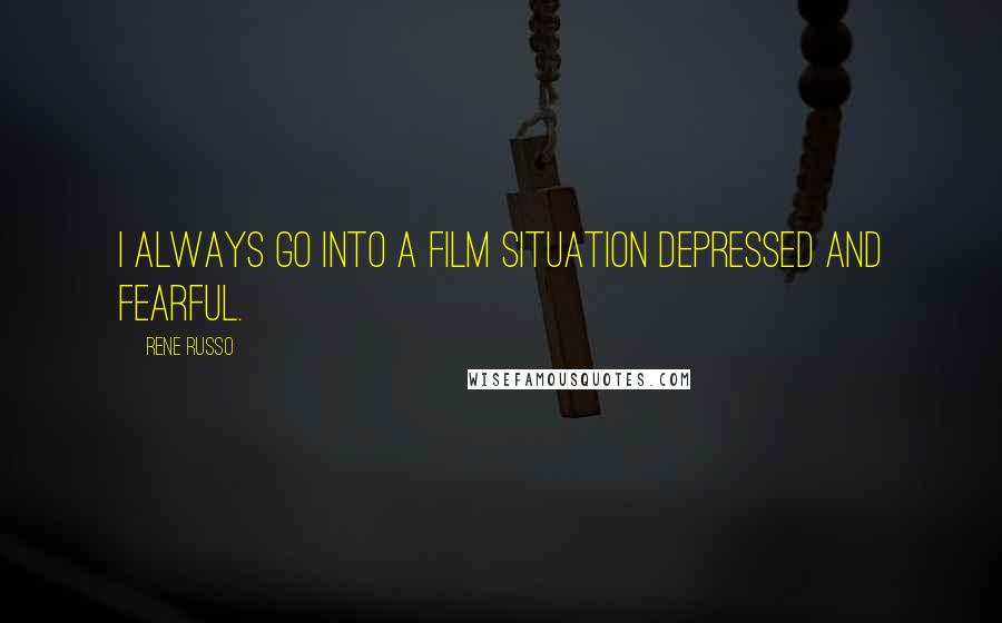 Rene Russo Quotes: I always go into a film situation depressed and fearful.