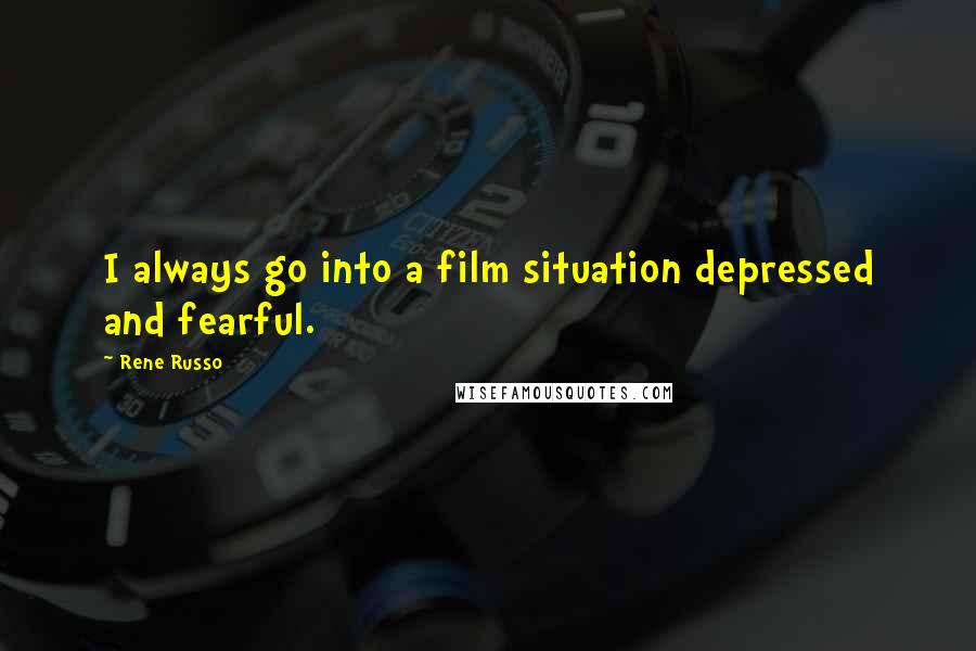 Rene Russo Quotes: I always go into a film situation depressed and fearful.