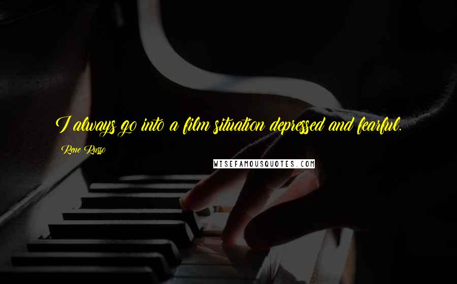 Rene Russo Quotes: I always go into a film situation depressed and fearful.