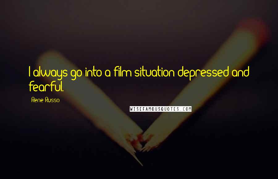 Rene Russo Quotes: I always go into a film situation depressed and fearful.