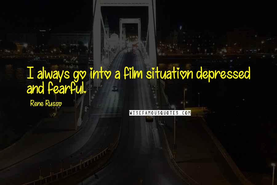 Rene Russo Quotes: I always go into a film situation depressed and fearful.