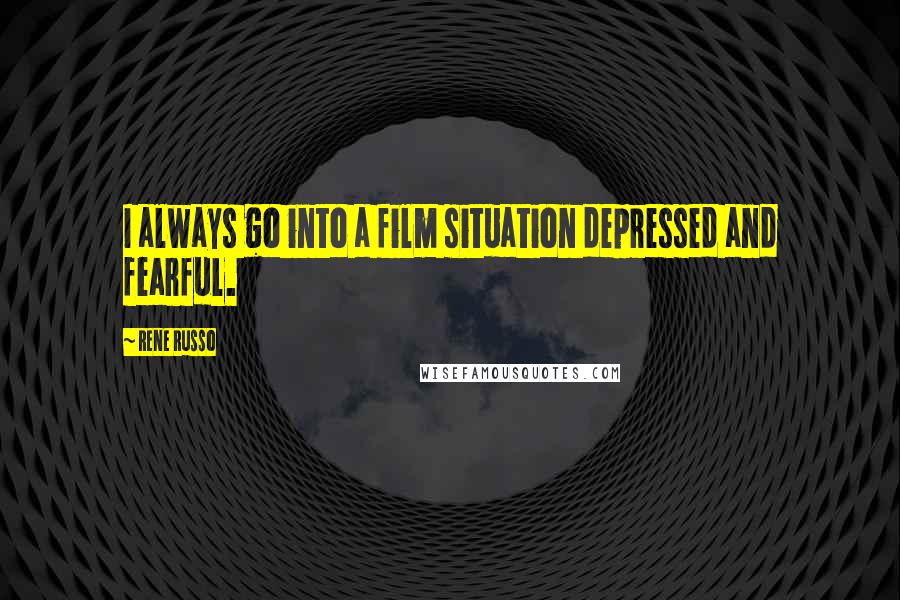 Rene Russo Quotes: I always go into a film situation depressed and fearful.