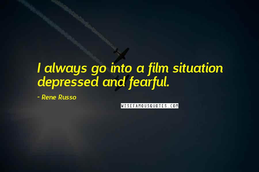 Rene Russo Quotes: I always go into a film situation depressed and fearful.