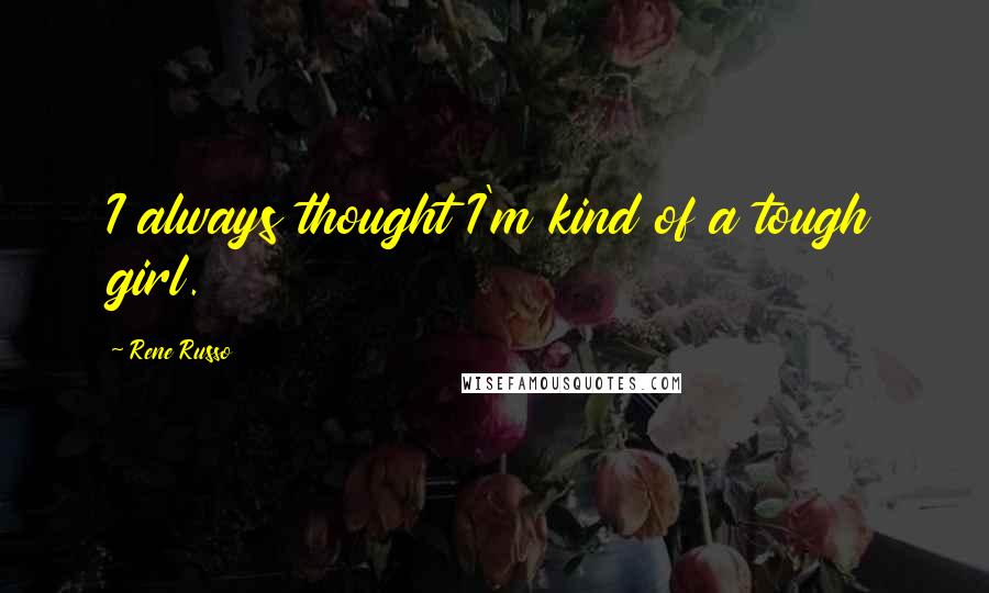 Rene Russo Quotes: I always thought I'm kind of a tough girl.