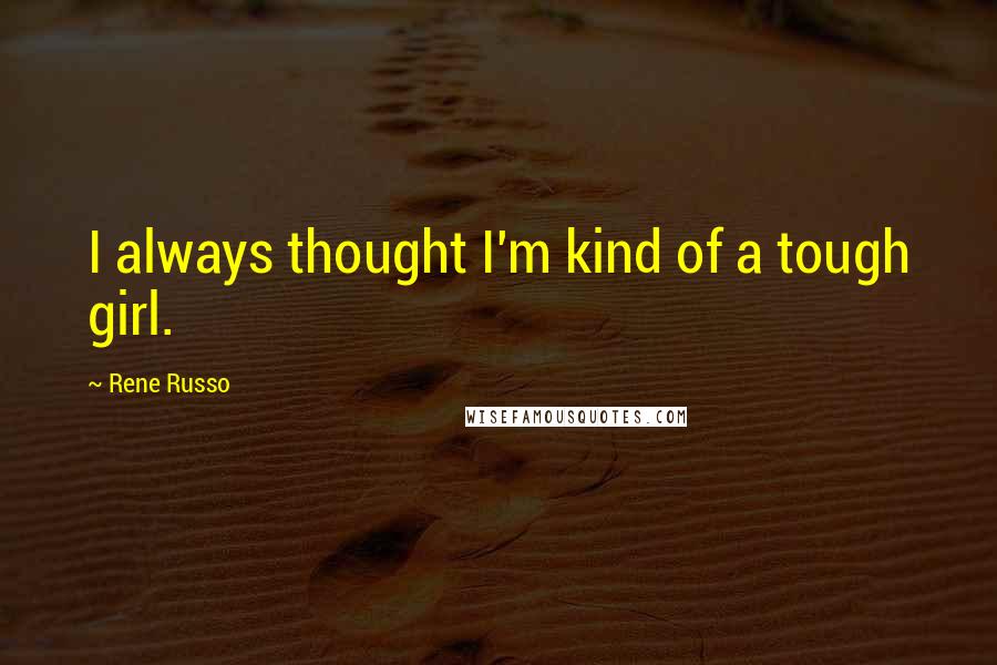 Rene Russo Quotes: I always thought I'm kind of a tough girl.