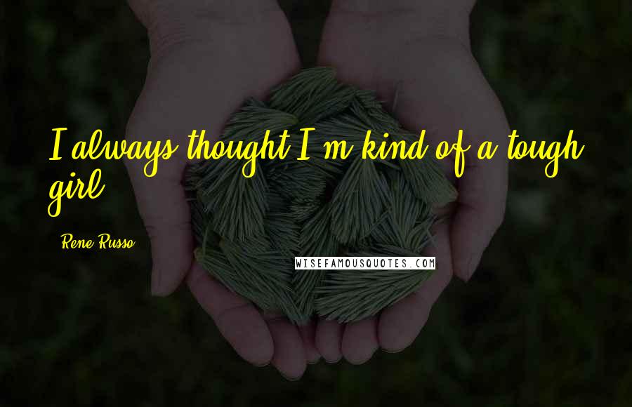 Rene Russo Quotes: I always thought I'm kind of a tough girl.