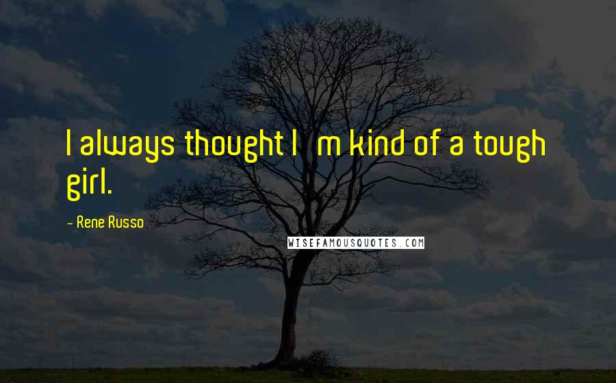 Rene Russo Quotes: I always thought I'm kind of a tough girl.