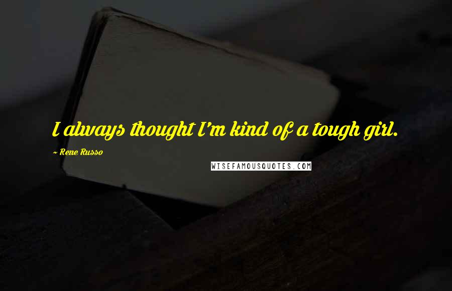 Rene Russo Quotes: I always thought I'm kind of a tough girl.