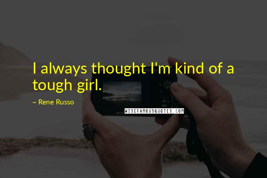 Rene Russo Quotes: I always thought I'm kind of a tough girl.