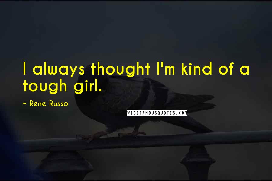 Rene Russo Quotes: I always thought I'm kind of a tough girl.