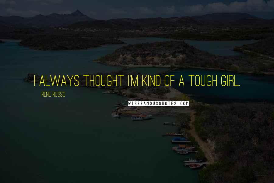 Rene Russo Quotes: I always thought I'm kind of a tough girl.