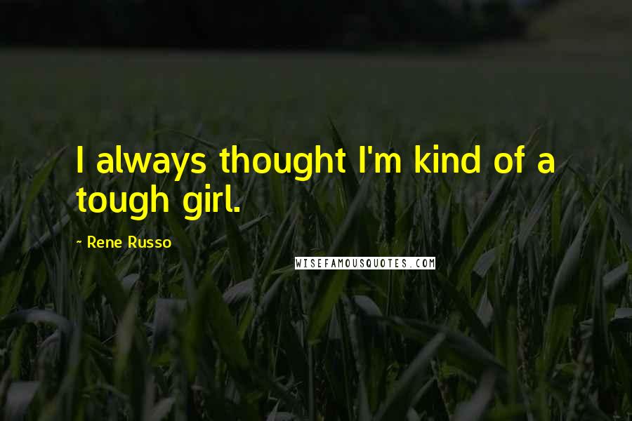 Rene Russo Quotes: I always thought I'm kind of a tough girl.