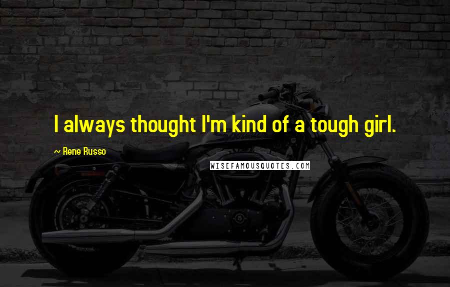 Rene Russo Quotes: I always thought I'm kind of a tough girl.