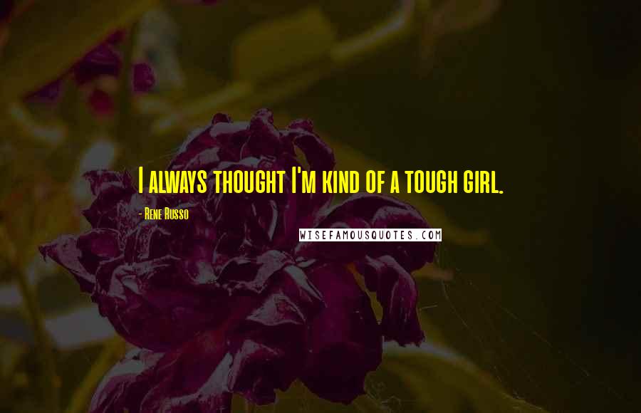 Rene Russo Quotes: I always thought I'm kind of a tough girl.