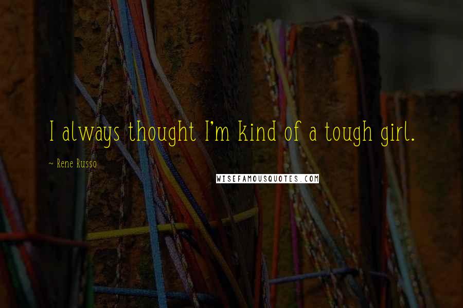 Rene Russo Quotes: I always thought I'm kind of a tough girl.
