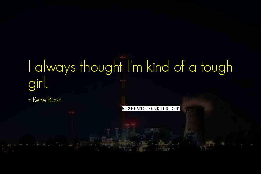 Rene Russo Quotes: I always thought I'm kind of a tough girl.