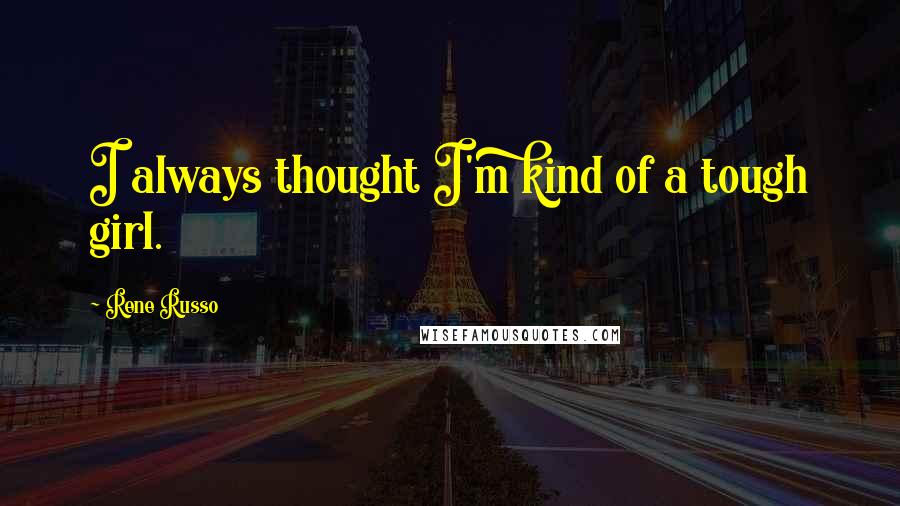 Rene Russo Quotes: I always thought I'm kind of a tough girl.