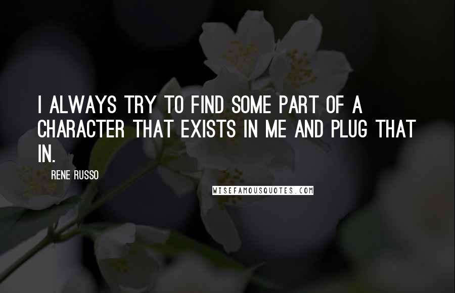 Rene Russo Quotes: I always try to find some part of a character that exists in me and plug that in.