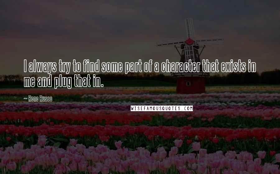 Rene Russo Quotes: I always try to find some part of a character that exists in me and plug that in.