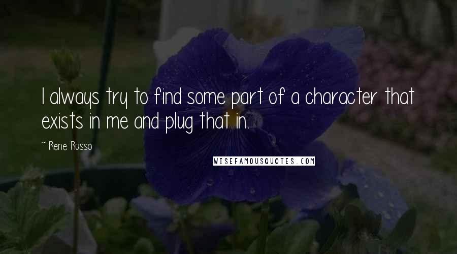 Rene Russo Quotes: I always try to find some part of a character that exists in me and plug that in.