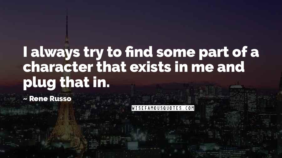 Rene Russo Quotes: I always try to find some part of a character that exists in me and plug that in.