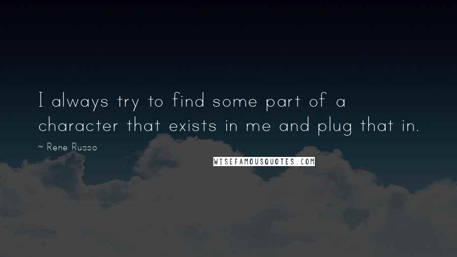 Rene Russo Quotes: I always try to find some part of a character that exists in me and plug that in.