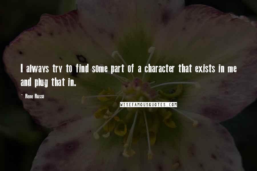 Rene Russo Quotes: I always try to find some part of a character that exists in me and plug that in.