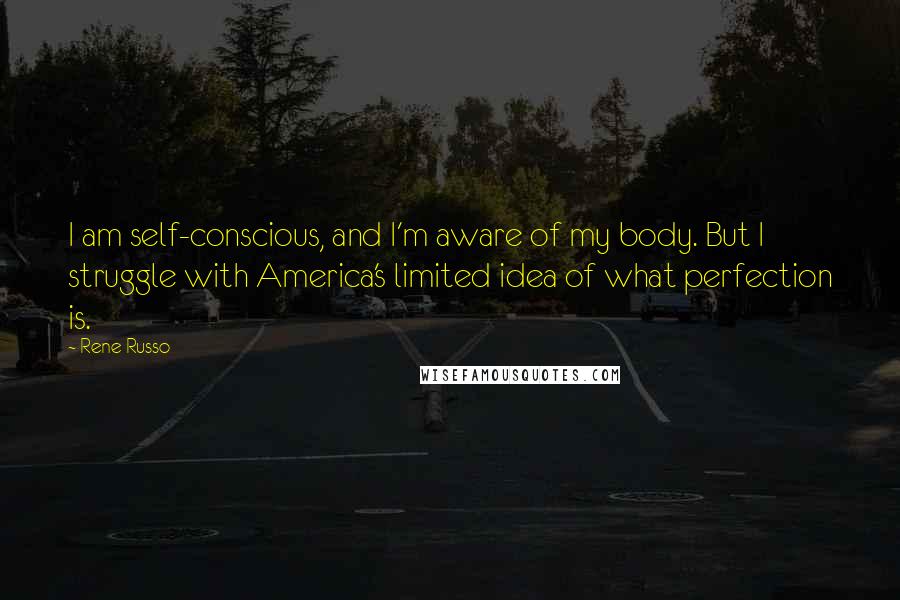 Rene Russo Quotes: I am self-conscious, and I'm aware of my body. But I struggle with America's limited idea of what perfection is.