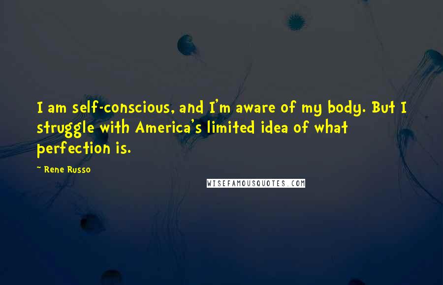 Rene Russo Quotes: I am self-conscious, and I'm aware of my body. But I struggle with America's limited idea of what perfection is.