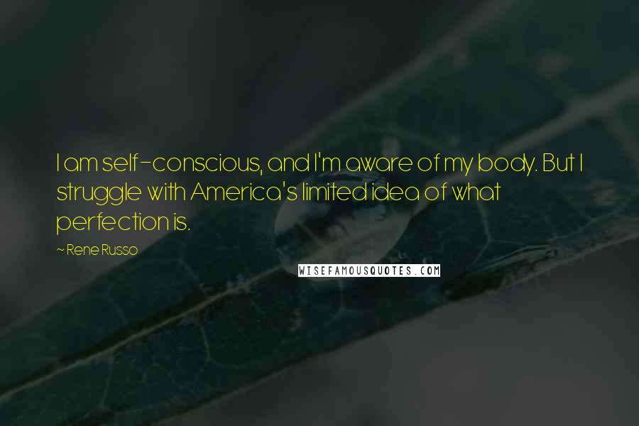 Rene Russo Quotes: I am self-conscious, and I'm aware of my body. But I struggle with America's limited idea of what perfection is.