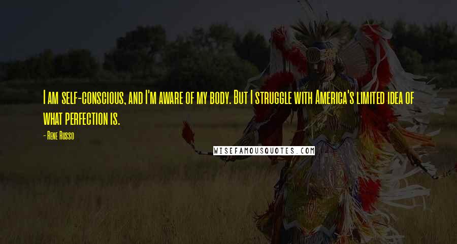 Rene Russo Quotes: I am self-conscious, and I'm aware of my body. But I struggle with America's limited idea of what perfection is.