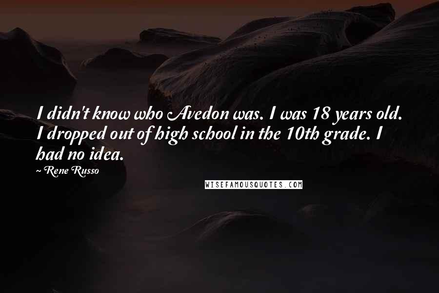 Rene Russo Quotes: I didn't know who Avedon was. I was 18 years old. I dropped out of high school in the 10th grade. I had no idea.