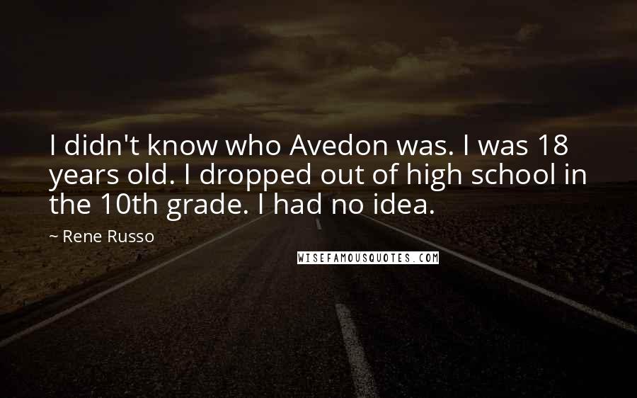 Rene Russo Quotes: I didn't know who Avedon was. I was 18 years old. I dropped out of high school in the 10th grade. I had no idea.
