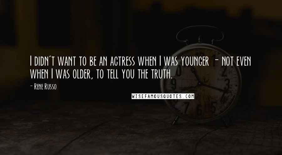 Rene Russo Quotes: I didn't want to be an actress when I was younger - not even when I was older, to tell you the truth.