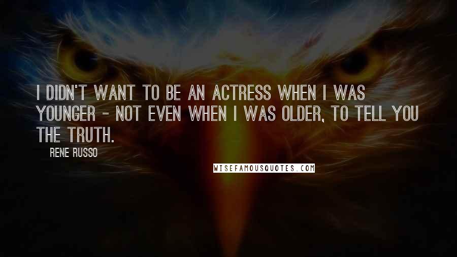 Rene Russo Quotes: I didn't want to be an actress when I was younger - not even when I was older, to tell you the truth.