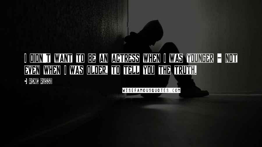 Rene Russo Quotes: I didn't want to be an actress when I was younger - not even when I was older, to tell you the truth.
