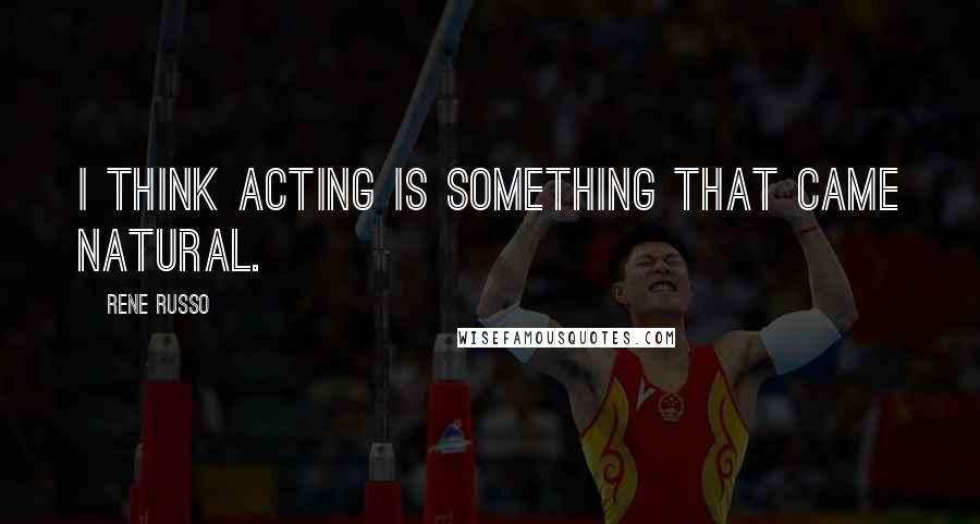 Rene Russo Quotes: I think acting is something that came natural.