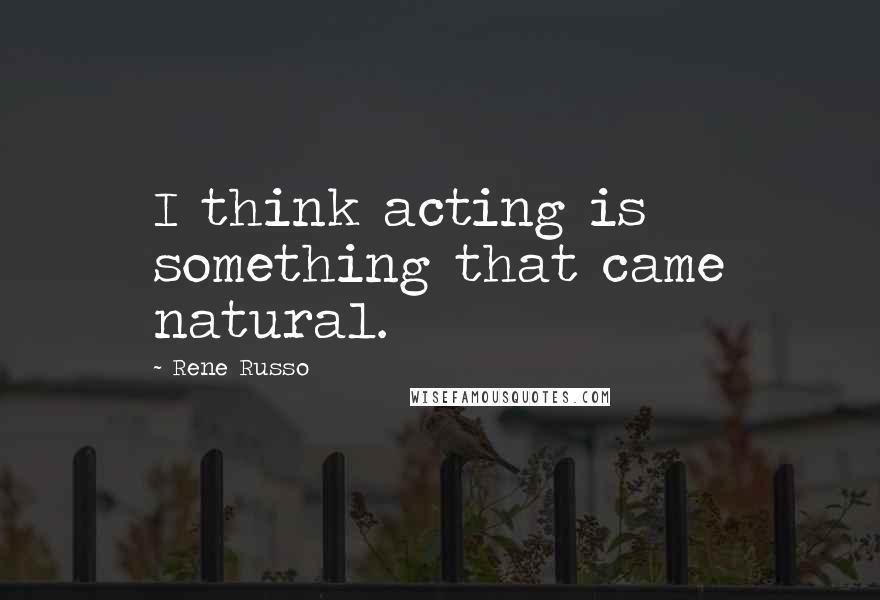 Rene Russo Quotes: I think acting is something that came natural.