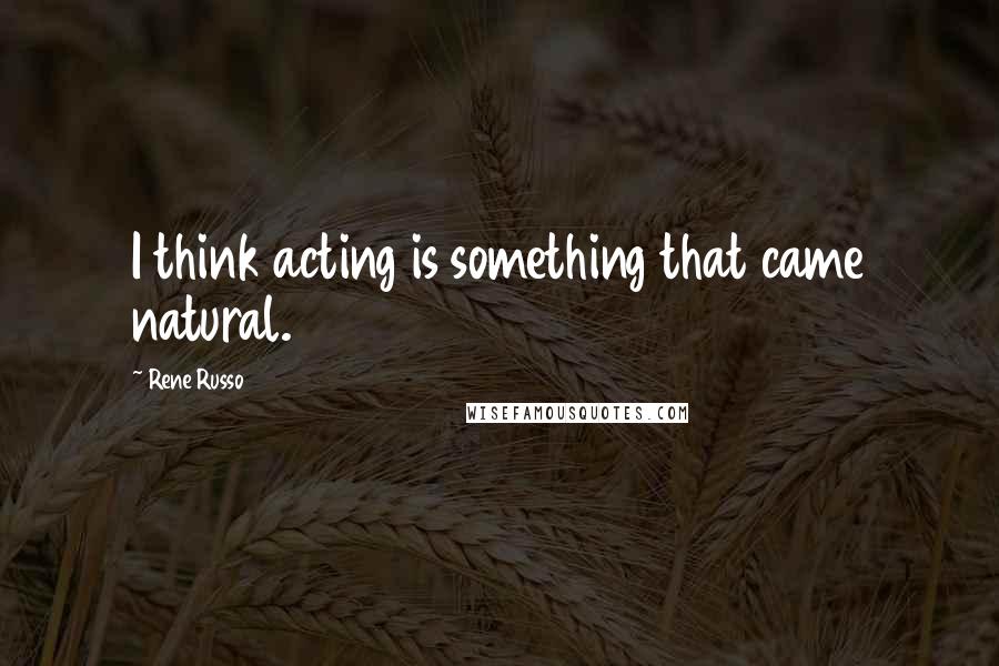 Rene Russo Quotes: I think acting is something that came natural.