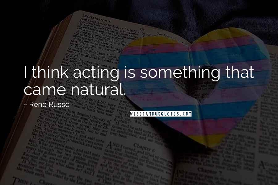 Rene Russo Quotes: I think acting is something that came natural.