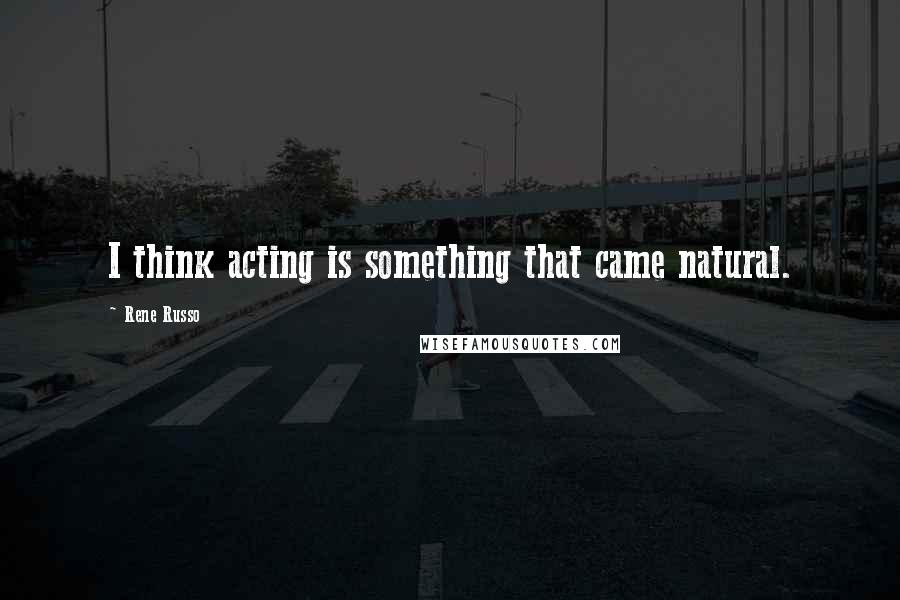 Rene Russo Quotes: I think acting is something that came natural.