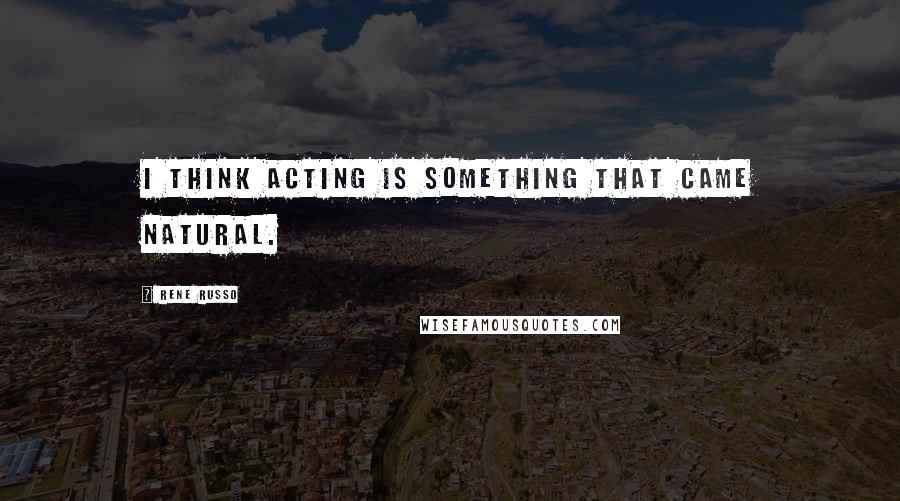 Rene Russo Quotes: I think acting is something that came natural.