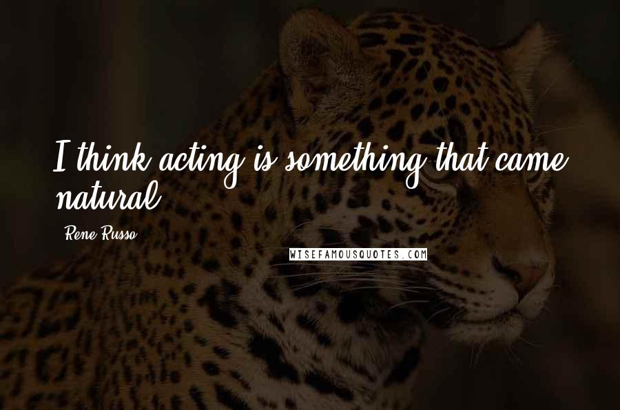 Rene Russo Quotes: I think acting is something that came natural.