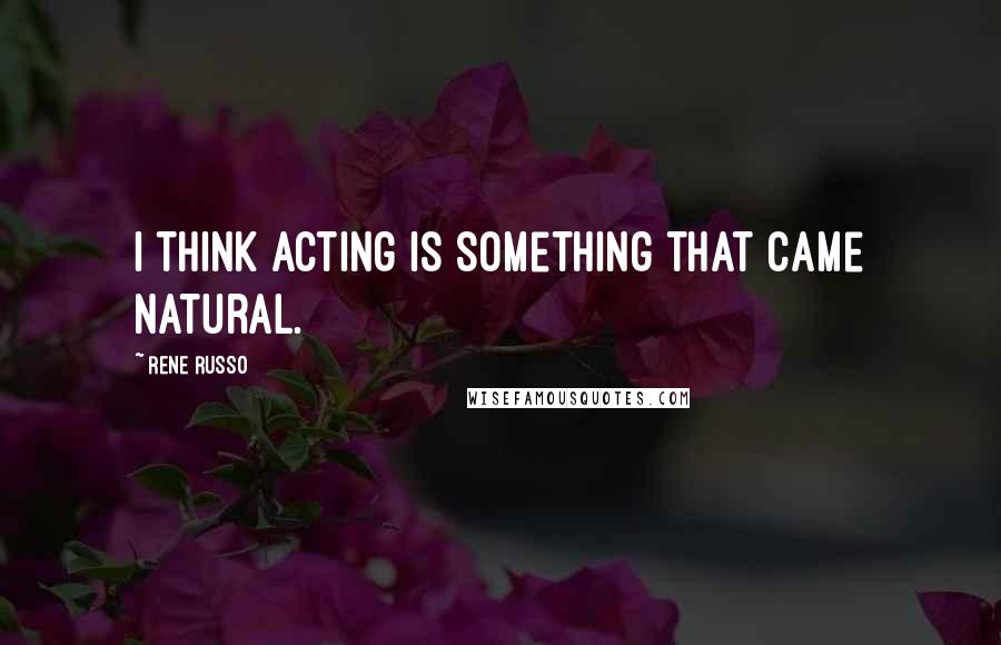 Rene Russo Quotes: I think acting is something that came natural.
