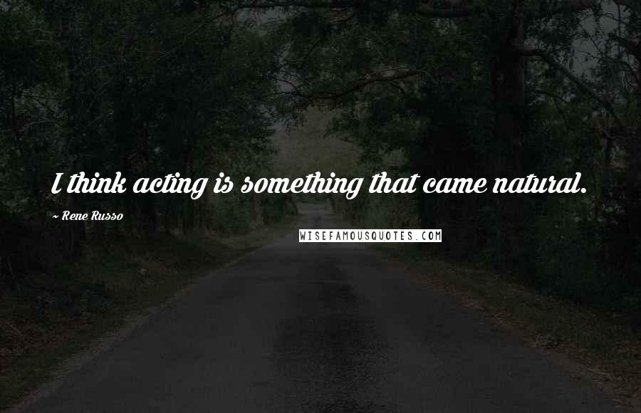 Rene Russo Quotes: I think acting is something that came natural.