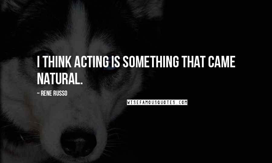 Rene Russo Quotes: I think acting is something that came natural.