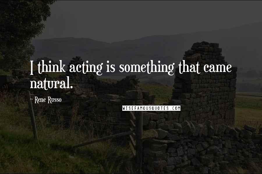 Rene Russo Quotes: I think acting is something that came natural.